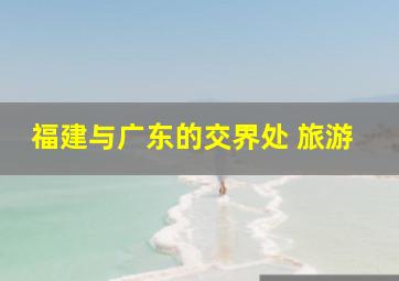 福建与广东的交界处 旅游